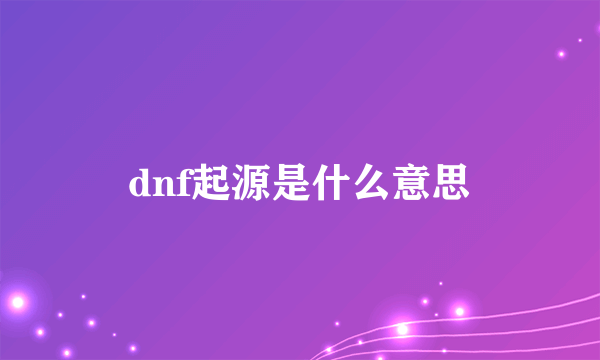 dnf起源是什么意思