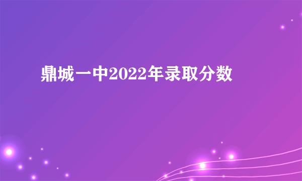 鼎城一中2022年录取分数