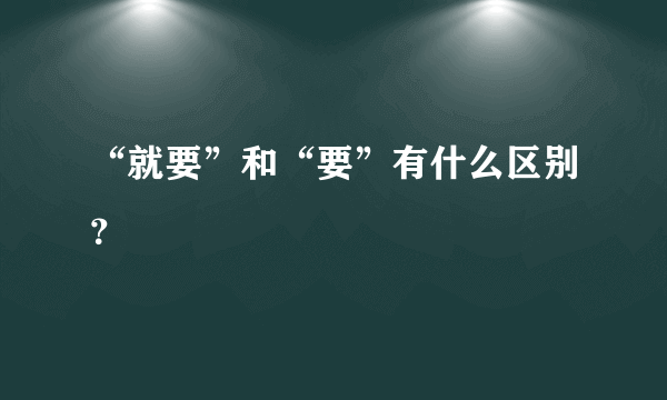 “就要”和“要”有什么区别？