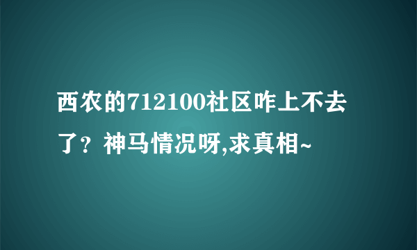 西农的712100社区咋上不去了？神马情况呀,求真相~