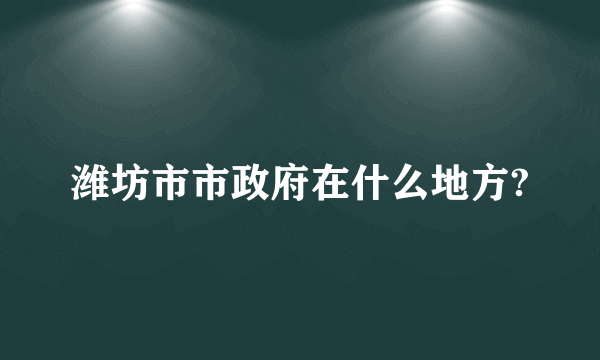 潍坊市市政府在什么地方?