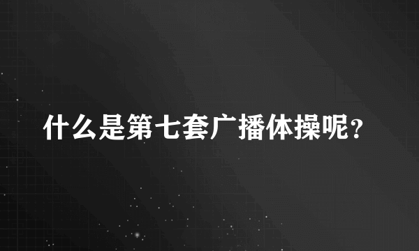 什么是第七套广播体操呢？