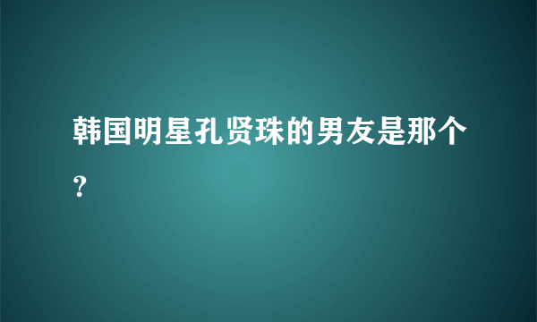 韩国明星孔贤珠的男友是那个？