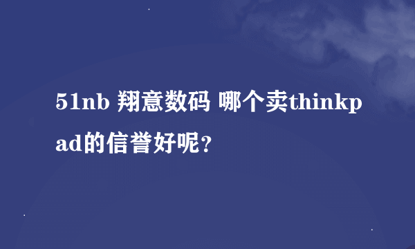 51nb 翔意数码 哪个卖thinkpad的信誉好呢？