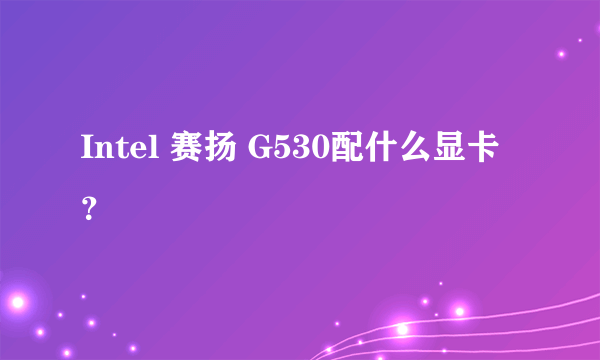 Intel 赛扬 G530配什么显卡？