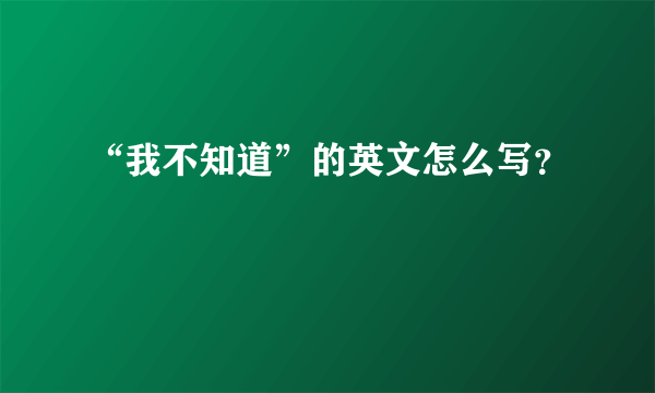 “我不知道”的英文怎么写？