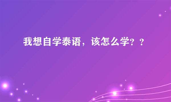 我想自学泰语，该怎么学？？