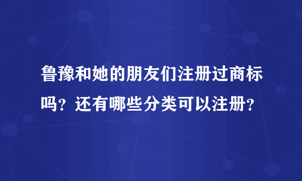 鲁豫和她的朋友们注册过商标吗？还有哪些分类可以注册？