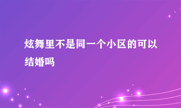 炫舞里不是同一个小区的可以结婚吗