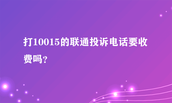 打10015的联通投诉电话要收费吗？