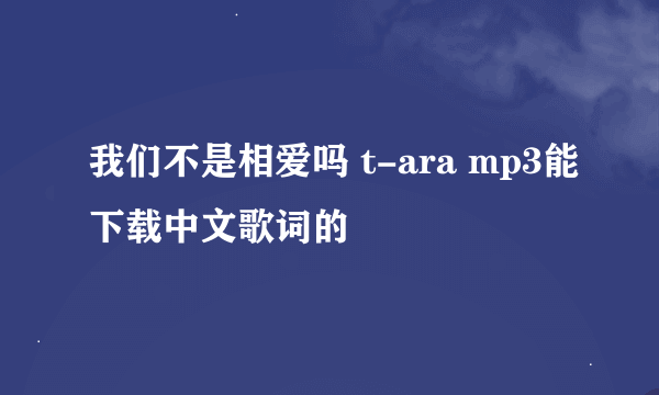 我们不是相爱吗 t-ara mp3能下载中文歌词的