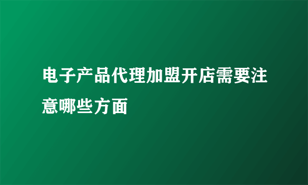 电子产品代理加盟开店需要注意哪些方面