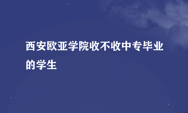 西安欧亚学院收不收中专毕业的学生