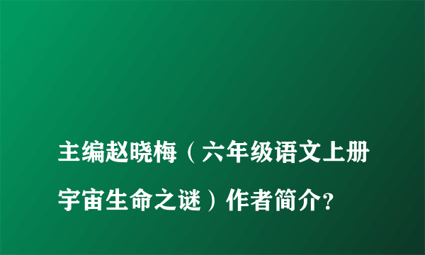 
主编赵晓梅（六年级语文上册宇宙生命之谜）作者简介？

