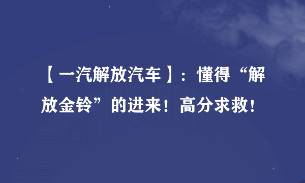 【一汽解放汽车】：懂得“解放金铃”的进来！高分求救！