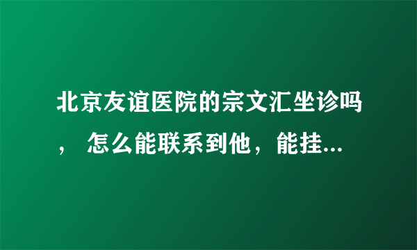 北京友谊医院的宗文汇坐诊吗， 怎么能联系到他，能挂到他的号吗，急切想知道