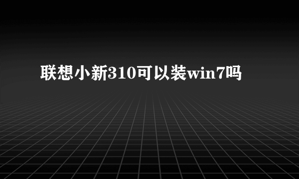 联想小新310可以装win7吗