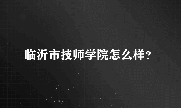 临沂市技师学院怎么样？