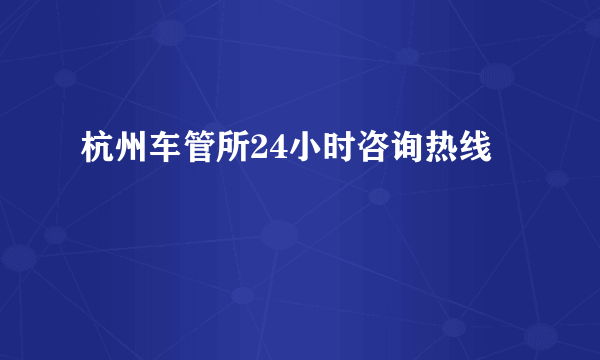 杭州车管所24小时咨询热线