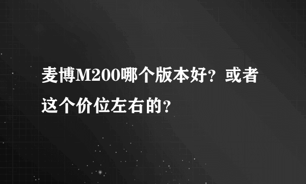 麦博M200哪个版本好？或者这个价位左右的？