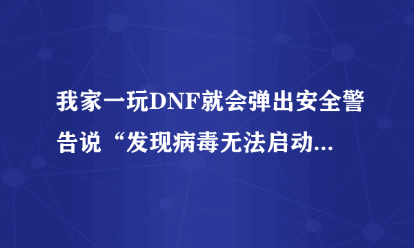 我家一玩DNF就会弹出安全警告说“发现病毒无法启动程序请使用杀毒软件清除一下病毒文件我都杀5边了也没有啊