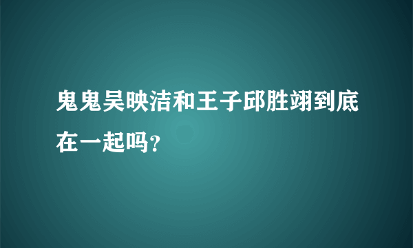 鬼鬼吴映洁和王子邱胜翊到底在一起吗？