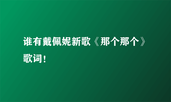 谁有戴佩妮新歌《那个那个》歌词！