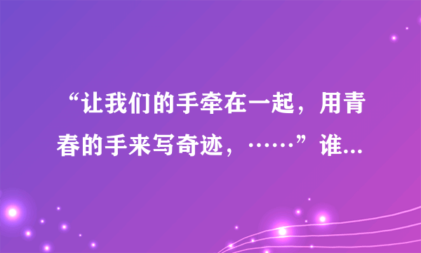 “让我们的手牵在一起，用青春的手来写奇迹，……”谁知道这是哪首歌里的歌词