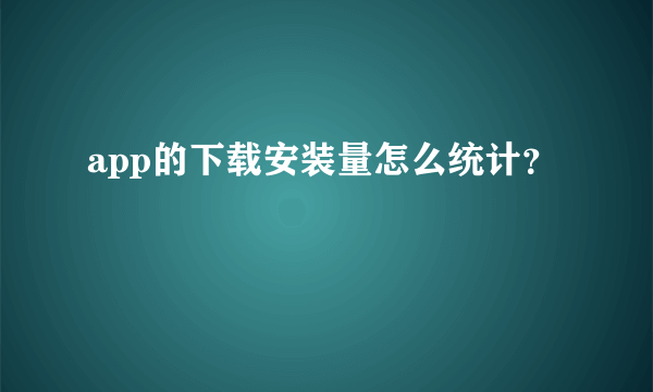 app的下载安装量怎么统计？