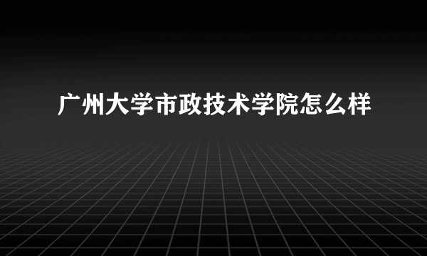 广州大学市政技术学院怎么样