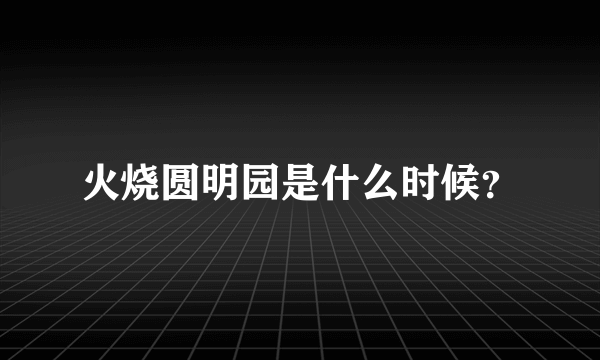 火烧圆明园是什么时候？