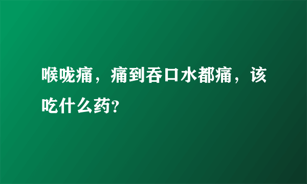 喉咙痛，痛到吞口水都痛，该吃什么药？