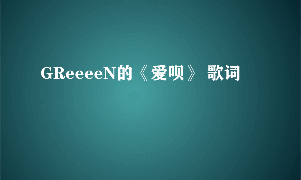 GReeeeN的《爱呗》 歌词