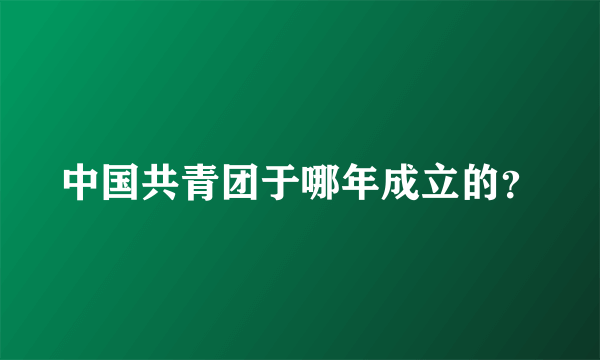 中国共青团于哪年成立的？