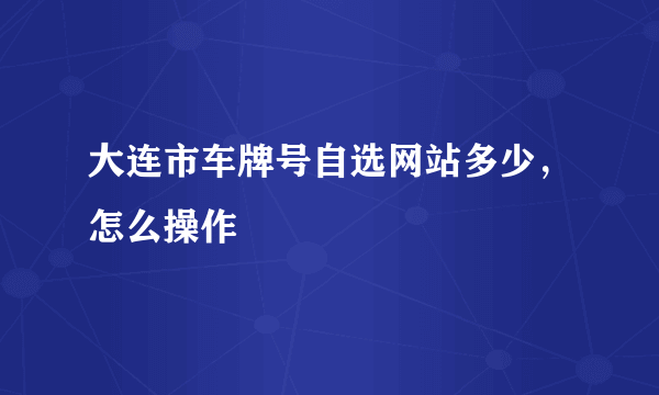 大连市车牌号自选网站多少，怎么操作