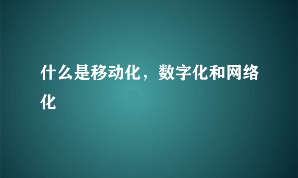 什么是移动化，数字化和网络化