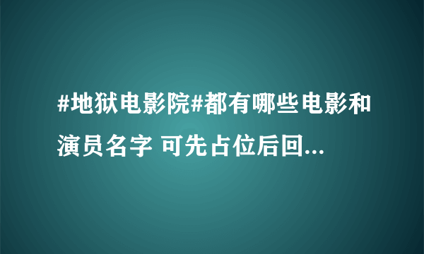 #地狱电影院#都有哪些电影和演员名字 可先占位后回答。要求先满分后回复者死一户口本