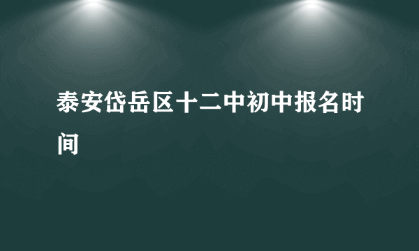 泰安岱岳区十二中初中报名时间