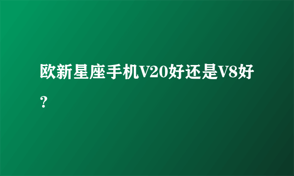 欧新星座手机V20好还是V8好？