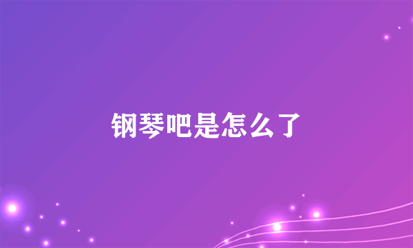 钢琴吧是怎么了