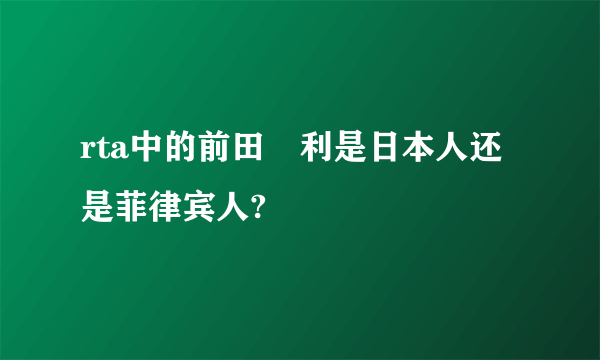 rta中的前田紘利是日本人还是菲律宾人?