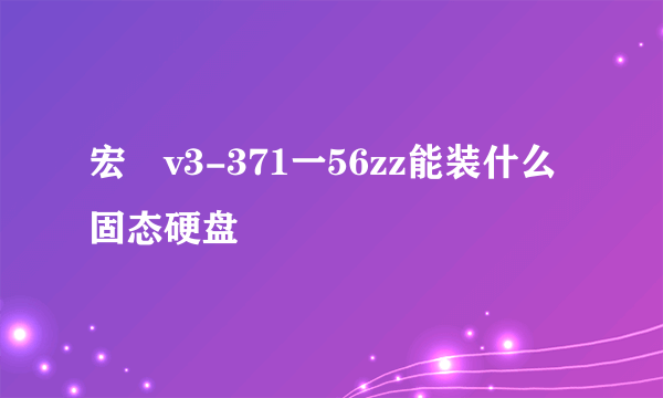 宏碁v3-371一56zz能装什么固态硬盘