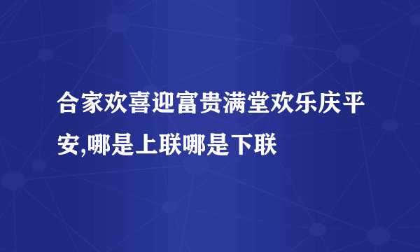 合家欢喜迎富贵满堂欢乐庆平安,哪是上联哪是下联