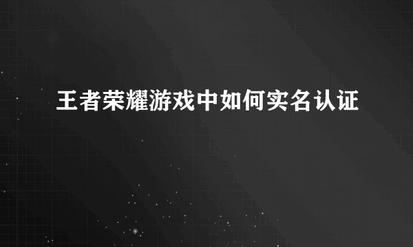 王者荣耀游戏中如何实名认证