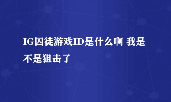 IG囚徒游戏ID是什么啊 我是不是狙击了