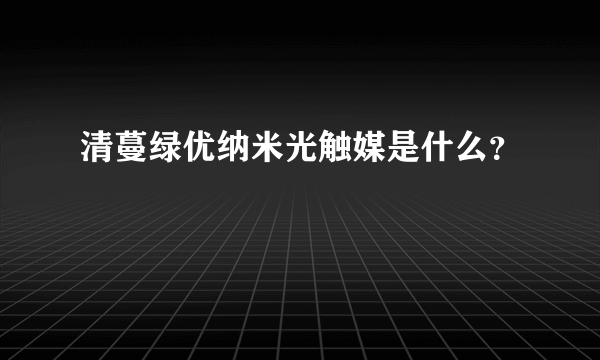 清蔓绿优纳米光触媒是什么？