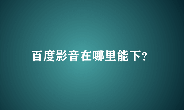 百度影音在哪里能下？