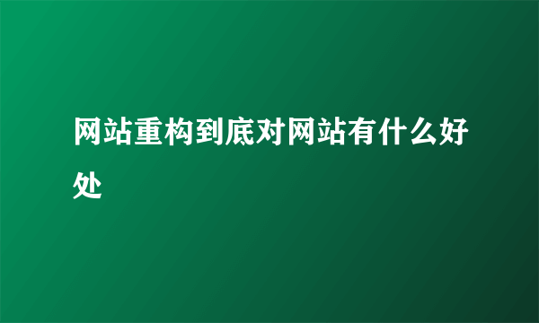 网站重构到底对网站有什么好处