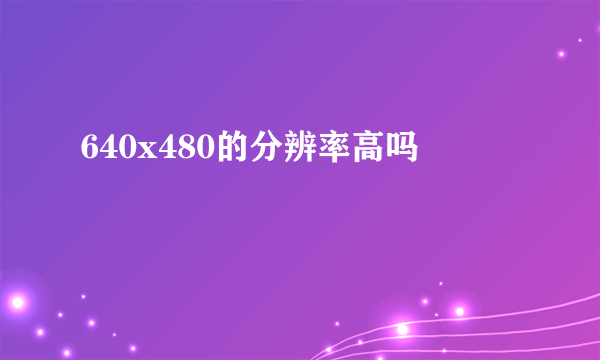 640x480的分辨率高吗