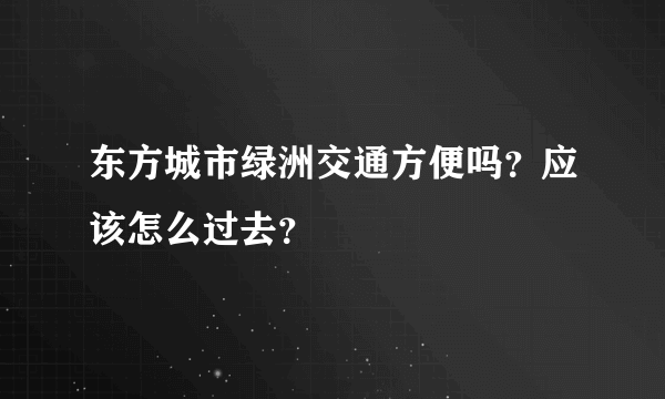 东方城市绿洲交通方便吗？应该怎么过去？